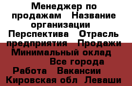 Менеджер по продажам › Название организации ­ Перспектива › Отрасль предприятия ­ Продажи › Минимальный оклад ­ 30 000 - Все города Работа » Вакансии   . Кировская обл.,Леваши д.